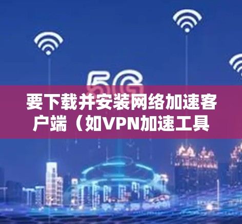 要下载并安装网络加速客户端(如VPN加速工具)步骤如下 要下载并安装网络加速客户端(如VPN加速工具)步骤如下