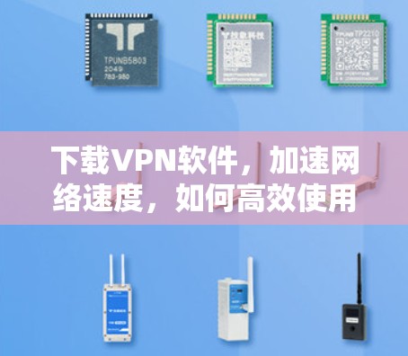 下载VPN软件,加速网络速度,如何高效使用 下载VPN软件,加速网络速度,如何高效使用