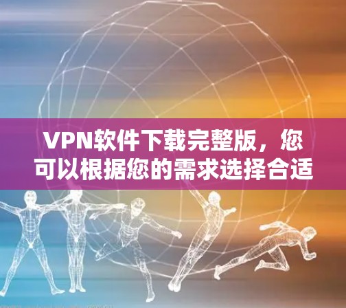 VPN软件下载完整版，您可以根据您的需求选择合适的软件。以下是一些免费的VPN软件推荐，适合普通用户