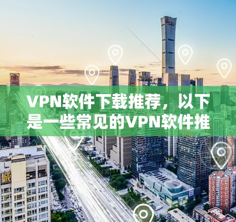 VPN软件下载推荐,以下是一些常见的VPN软件推荐,供您参考 VPN软件下载推荐,以下是一些常见的VPN软件推荐,供您参考