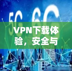 VPN下载体验,安全与便捷的双重保障 VPN下载体验,安全与便捷的双重保障