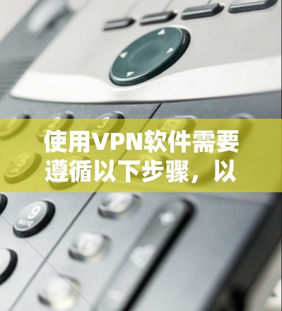 使用VPN软件需要遵循以下步骤，以确保安全和有效
