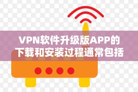 VPN软件升级版APP的下载和安装过程通常包括以下步骤 VPN软件升级版APP的下载和安装过程通常包括以下步骤