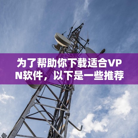 为了帮助你下载适合VPN软件，以下是一些推荐的步骤和信息，供你参考