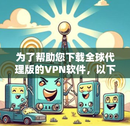 为了帮助您下载全球代理版的VPN软件，以下是一些推荐的软件，这些软件通常提供全球范围的访问