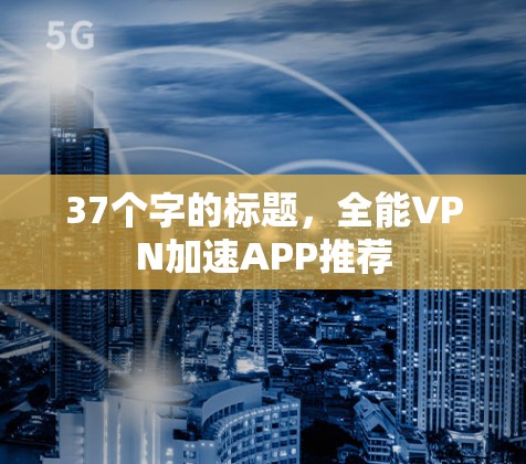 37个字的标题,全能VPN加速APP推荐 37个字的标题,全能VPN加速APP推荐