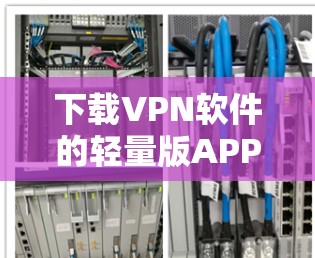 下载VPN软件的轻量版APP需要从多个方面进行准备和了解,以下是详细的步骤指南 下载VPN软件的轻量版APP需要从多个方面进行准备和了解,以下是详细的步骤指南