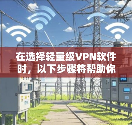 在选择轻量级VPN软件时，以下步骤将帮助你做出明智的决定