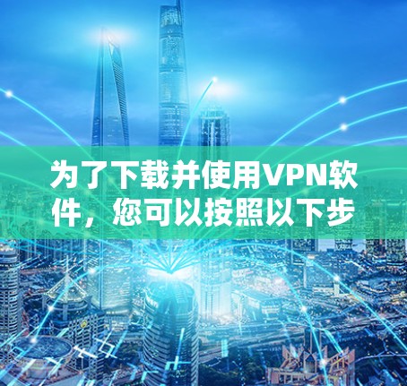 为了下载并使用VPN软件，您可以按照以下步骤进行