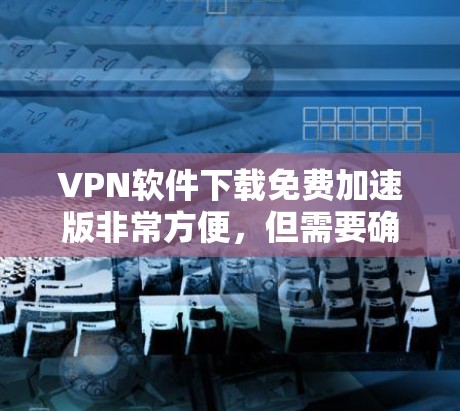 VPN软件下载免费加速版非常方便,但需要确保使用时的安全性。以下是一些基础的VPN软件和加速工具推荐,帮助您快速实现VPN连接 VPN软件下载免费加速版非常方便,但需要确保使用时的安全性。以下是一些基础的VPN软件和加速工具推荐,帮助您快速实现VPN连接