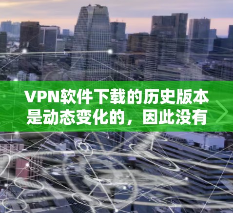 VPN软件下载的历史版本是动态变化的,因此没有固定的下载历史版本列表。然而,以下是一些常见的VPN软件及其下载历史版本,供你参考 VPN软件下载的历史版本是动态变化的,因此没有固定的下载历史版本列表。然而,以下是一些常见的VPN软件及其下载历史版本,供你参考