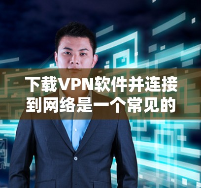 下载VPN软件并连接到网络是一个常见的网络服务,以下是逐步指南 下载VPN软件并连接到网络是一个常见的网络服务,以下是逐步指南