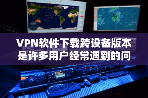 VPN软件下载跨设备版本是许多用户经常遇到的问题,因为不同VPN软件的版本设置可能不同。以下是一些通用的步骤和建议,帮助您找到适合的VPN软件,并且跨设备版本 VPN软件下载跨设备版本是许多用户经常遇到的问题,因为不同VPN软件的版本设置可能不同。以下是一些通用的步骤和建议,帮助您找到适合的VPN软件,并且跨设备版本