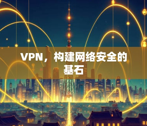 VPN,构建网络安全的基石 VPN,构建网络安全的基石