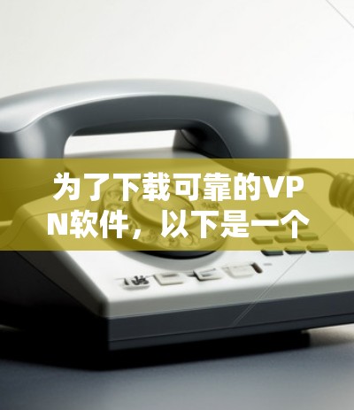 为了下载可靠的VPN软件,以下是一个有条理的步骤指南 为了下载可靠的VPN软件,以下是一个有条理的步骤指南
