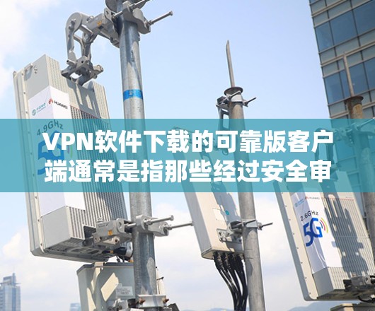 VPN软件下载的可靠版客户端通常是指那些经过安全审核和验证的软件，它们的安装过程和功能经过严格测试，具有较高的可信度。以下是几个可靠的VPN客户端推荐