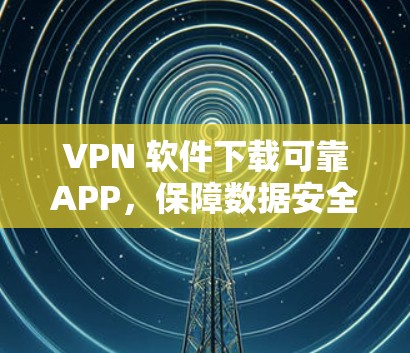 VPN 软件下载可靠APP,保障数据安全的可靠选择 VPN 软件下载可靠APP,保障数据安全的可靠选择