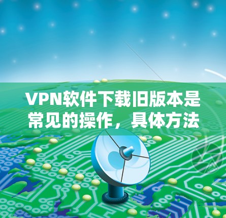 VPN软件下载旧版本是常见的操作,具体方法如下 VPN软件下载旧版本是常见的操作,具体方法如下