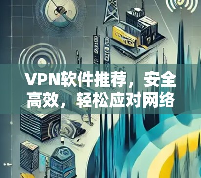 VPN软件推荐,安全高效,轻松应对网络威胁 VPN软件推荐,安全高效,轻松应对网络威胁