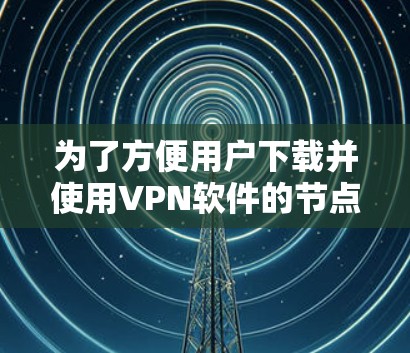 为了方便用户下载并使用VPN软件的节点加速版，以下是一个清晰的步骤指南