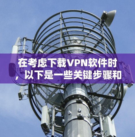 在考虑下载VPN软件时,以下是一些关键步骤和注意事项 在考虑下载VPN软件时,以下是一些关键步骤和注意事项