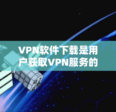 VPN软件下载是用户获取VPN服务的重要步骤,以下是一些详细的步骤和注意事项 VPN软件下载是用户获取VPN服务的重要步骤,以下是一些详细的步骤和注意事项