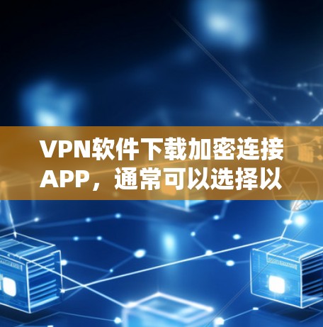 VPN软件下载加密连接APP,通常可以选择以下几种 VPN软件下载加密连接APP,通常可以选择以下几种