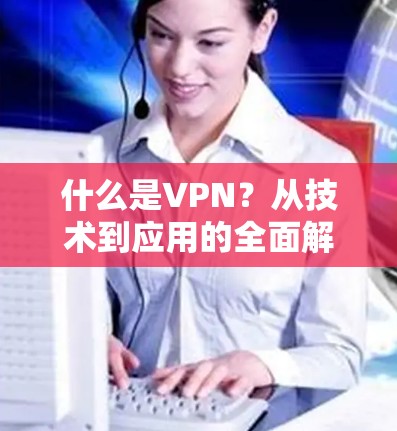 什么是VPN?从技术到应用的全面解析 什么是VPN?从技术到应用的全面解析