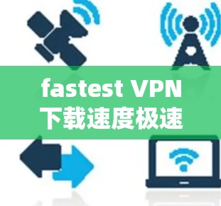 fastest VPN下载速度极速版下载 fastest VPN下载速度极速版下载