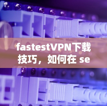 fastestVPN下载技巧，如何在 seconds 时间内连接到VPN