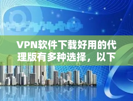 VPN软件下载好用的代理版有多种选择,以下是一些推荐的软件和地区 VPN软件下载好用的代理版有多种选择,以下是一些推荐的软件和地区