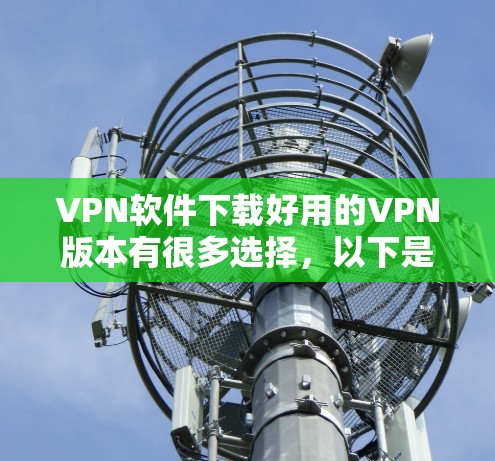 VPN软件下载好用的VPN版本有很多选择,以下是一些推荐,涵盖安全性、兼容性和易用性 VPN软件下载好用的VPN版本有很多选择,以下是一些推荐,涵盖安全性、兼容性和易用性