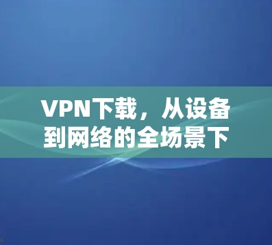 VPN下载,从设备到网络的全场景下载体验 VPN下载,从设备到网络的全场景下载体验