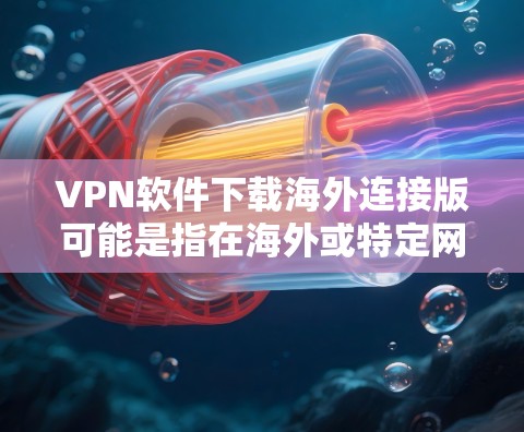 VPN软件下载海外连接版可能是指在海外或特定网络环境下使用VPN软件进行连接。以下是一些常用的VPN软件推荐，方便您下载和使用