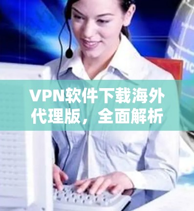 VPN软件下载海外代理版,全面解析与推荐 VPN软件下载海外代理版,全面解析与推荐