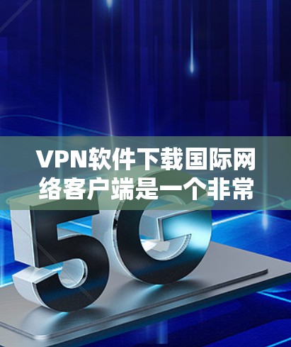 VPN软件下载国际网络客户端是一个非常重要的步骤,特别是对于需要国际化的网络环境和安全需求的用户。以下是几个国际化的VPN软件推荐,供您参考 VPN软件下载国际网络客户端是一个非常重要的步骤,特别是对于需要国际化的网络环境和安全需求的用户。以下是几个国际化的VPN软件推荐,供您参考