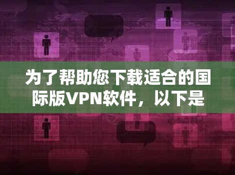为了帮助您下载适合的国际版VPN软件,以下是一些步骤和建议 为了帮助您下载适合的国际版VPN软件,以下是一些步骤和建议