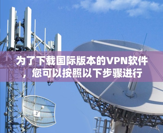 为了下载国际版本的VPN软件,您可以按照以下步骤进行 为了下载国际版本的VPN软件,您可以按照以下步骤进行