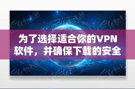 为了选择适合你的VPN软件，并确保下载的安全性，以下是一步步的建议