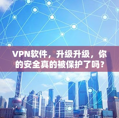 VPN软件,升级升级,你的安全真的被保护了吗? VPN软件,升级升级,你的安全真的被保护了吗?