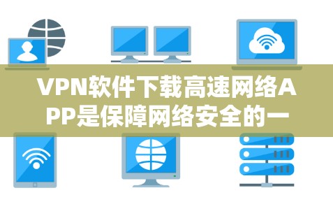 VPN软件下载高速网络APP是保障网络安全的一种有效方式,以下是详细的步骤和建议 VPN软件下载高速网络APP是保障网络安全的一种有效方式,以下是详细的步骤和建议