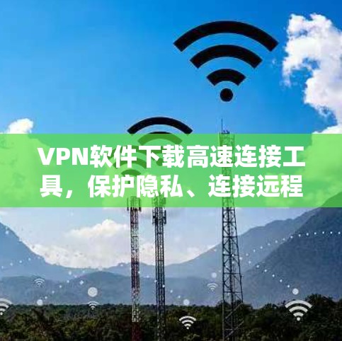 VPN软件下载高速连接工具,保护隐私、连接远程服务器的高效选择 VPN软件下载高速连接工具,保护隐私、连接远程服务器的高效选择