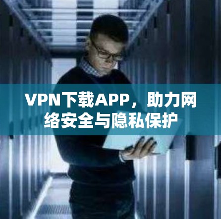VPN下载APP,助力网络安全与隐私保护 VPN下载APP,助力网络安全与隐私保护