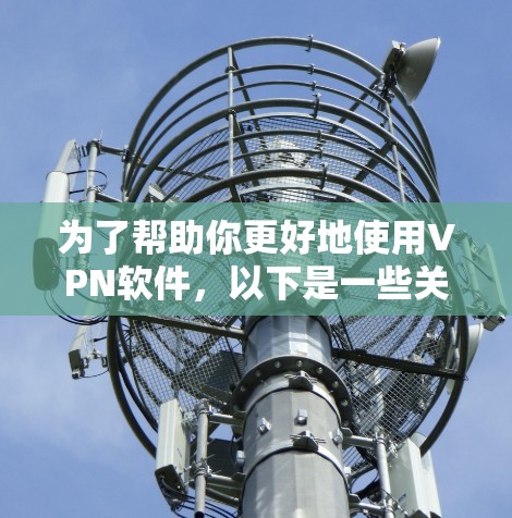 为了帮助你更好地使用VPN软件,以下是一些关键建议 为了帮助你更好地使用VPN软件,以下是一些关键建议