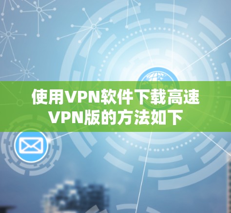 使用VPN软件下载高速VPN版的方法如下