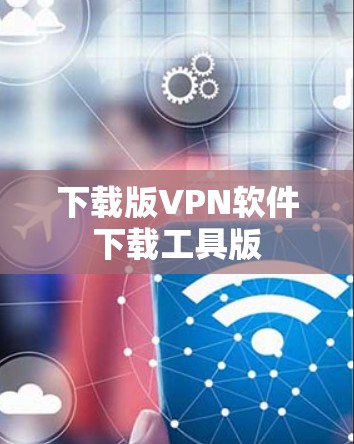 下载版VPN软件下载工具版 下载版VPN软件下载工具版