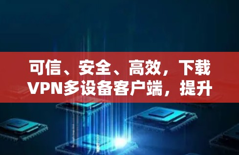 可信、安全、高效，下载VPN多设备客户端，提升网络体验