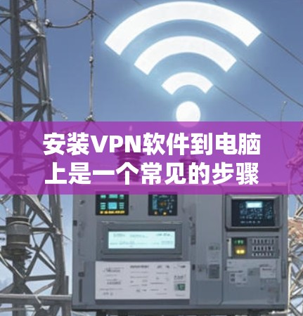 安装VPN软件到电脑上是一个常见的步骤,以下是详细的步骤说明 安装VPN软件到电脑上是一个常见的步骤,以下是详细的步骤说明