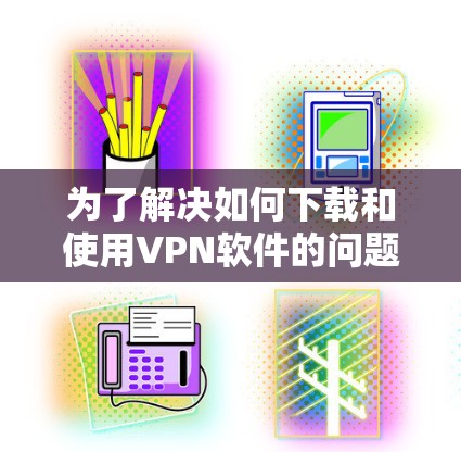 为了解决如何下载和使用VPN软件的问题,以下是一些总结性的步骤和建议 为了解决如何下载和使用VPN软件的问题,以下是一些总结性的步骤和建议