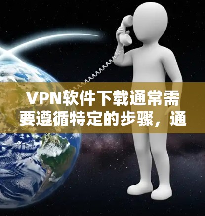 VPN软件下载通常需要遵循特定的步骤,通常包括以下几点 VPN软件下载通常需要遵循特定的步骤,通常包括以下几点
